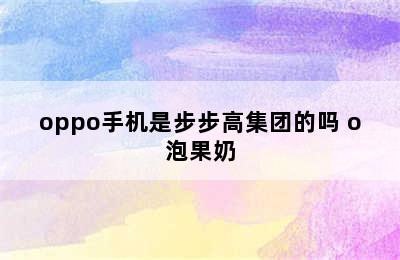 oppo手机是步步高集团的吗 o泡果奶